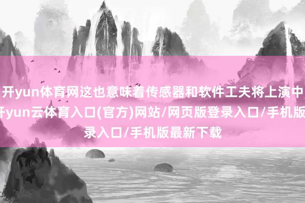 开yun体育网这也意味着传感器和软件工夫将上演中枢要害-开yun云体育入口(官方)网站/网页版登录入口/手机版最新下载
