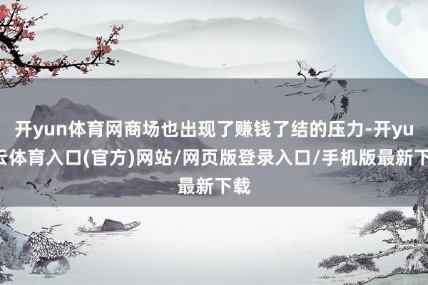 开yun体育网商场也出现了赚钱了结的压力-开yun云体育入口(官方)网站/网页版登录入口/手机版最新下载