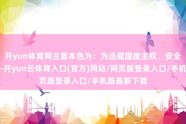 开yun体育网主要本色为：为选藏国度主权、安全和发展利益-开yun云体育入口(官方)网站/网页版登录入口/手机版最新下载