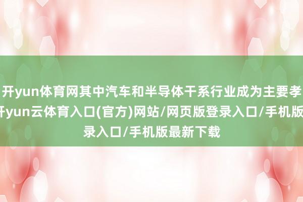 开yun体育网其中汽车和半导体干系行业成为主要孝顺部门-开yun云体育入口(官方)网站/网页版登录入口/手机版最新下载