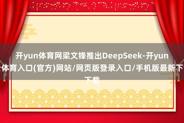 开yun体育网梁文锋推出DeepSeek-开yun云体育入口(官方)网站/网页版登录入口/手机版最新下载