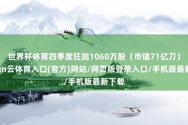 世界杯体育四季度狂抛1060万股（市值71亿刀）-开yun云体育入口(官方)网站/网页版登录入口/手机版最新下载
