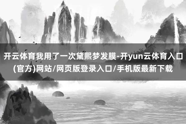 开云体育我用了一次黛熙梦发膜-开yun云体育入口(官方)网站/网页版登录入口/手机版最新下载