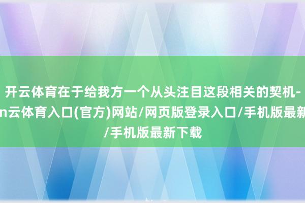 开云体育在于给我方一个从头注目这段相关的契机-开yun云体育入口(官方)网站/网页版登录入口/手机版最新下载