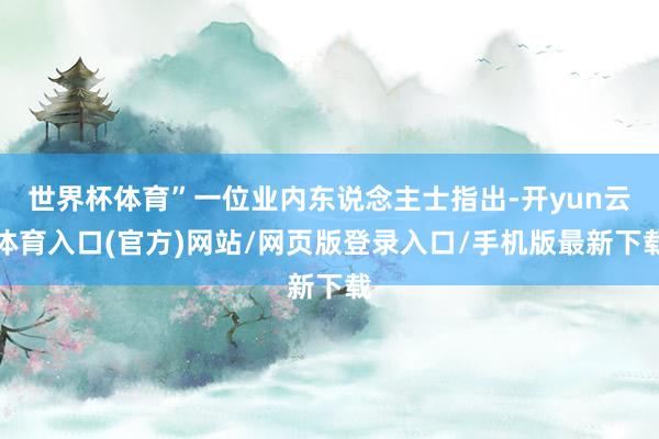 世界杯体育”一位业内东说念主士指出-开yun云体育入口(官方)网站/网页版登录入口/手机版最新下载