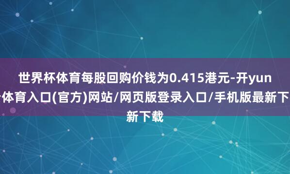 世界杯体育每股回购价钱为0.415港元-开yun云体育入口(官方)网站/网页版登录入口/手机版最新下载