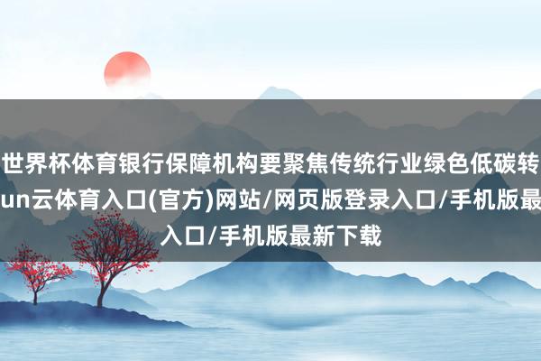 世界杯体育银行保障机构要聚焦传统行业绿色低碳转型-开yun云体育入口(官方)网站/网页版登录入口/手机版最新下载