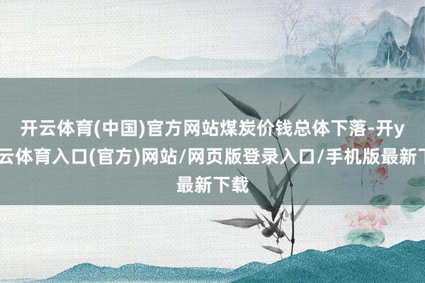 开云体育(中国)官方网站　　煤炭价钱总体下落-开yun云体育入口(官方)网站/网页版登录入口/手机版最新下载