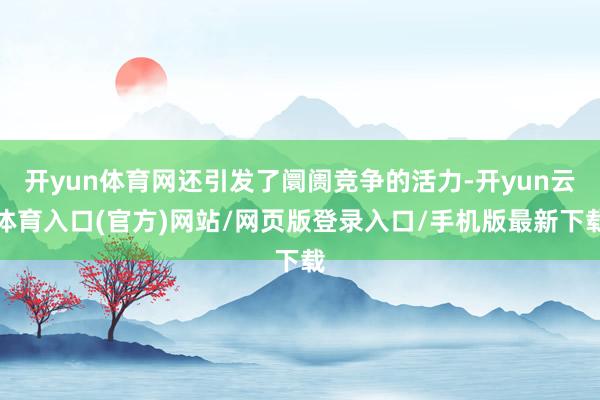 开yun体育网还引发了阛阓竞争的活力-开yun云体育入口(官方)网站/网页版登录入口/手机版最新下载