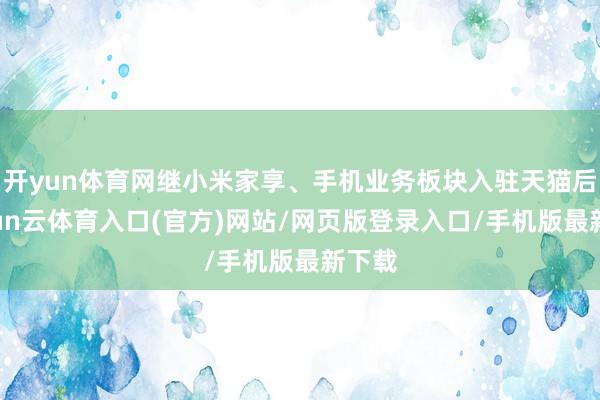 开yun体育网继小米家享、手机业务板块入驻天猫后-开yun云体育入口(官方)网站/网页版登录入口/手机版最新下载