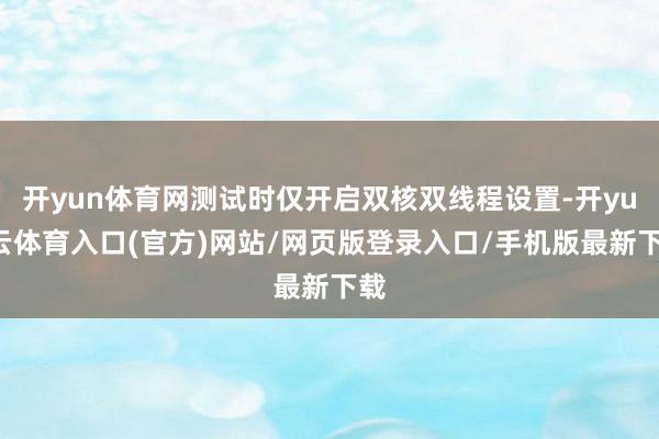 开yun体育网测试时仅开启双核双线程设置-开yun云体育入口(官方)网站/网页版登录入口/手机版最新下载