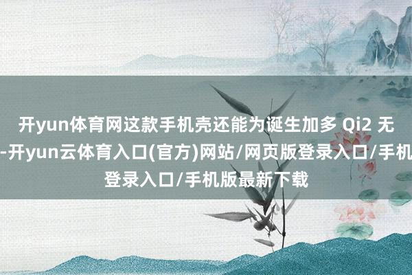 开yun体育网这款手机壳还能为诞生加多 Qi2 无线充电功能-开yun云体育入口(官方)网站/网页版登录入口/手机版最新下载
