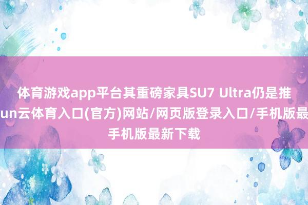 体育游戏app平台其重磅家具SU7 Ultra仍是推出-开yun云体育入口(官方)网站/网页版登录入口/手机版最新下载