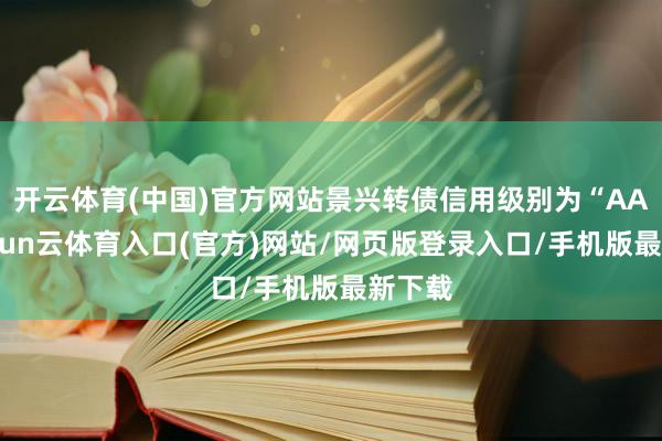 开云体育(中国)官方网站景兴转债信用级别为“AA”-开yun云体育入口(官方)网站/网页版登录入口/手机版最新下载