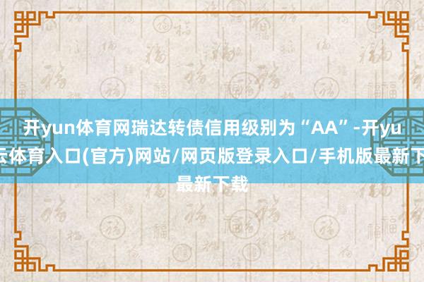 开yun体育网瑞达转债信用级别为“AA”-开yun云体育入口(官方)网站/网页版登录入口/手机版最新下载
