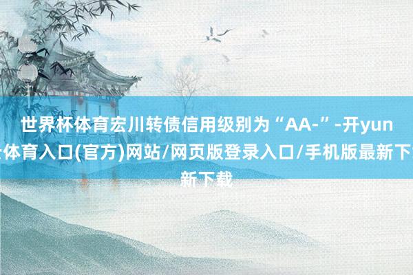 世界杯体育宏川转债信用级别为“AA-”-开yun云体育入口(官方)网站/网页版登录入口/手机版最新下载