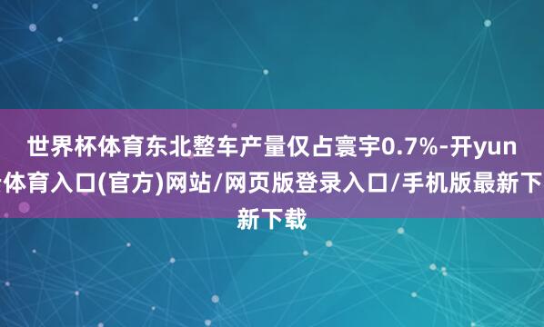 世界杯体育东北整车产量仅占寰宇0.7%-开yun云体育入口(官方)网站/网页版登录入口/手机版最新下载
