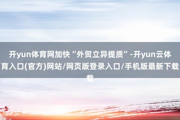 开yun体育网加快“外贸立异提质”-开yun云体育入口(官方)网站/网页版登录入口/手机版最新下载