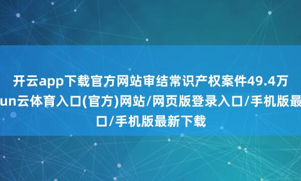 开云app下载官方网站审结常识产权案件49.4万件-开yun云体育入口(官方)网站/网页版登录入口/手机版最新下载