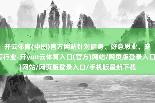 开云体育(中国)官方网站针对健身、好意思业、宠物、电动车租借等行业-开yun云体育入口(官方)网站/网页版登录入口/手机版最新下载