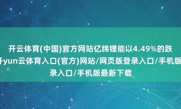 开云体育(中国)官方网站亿纬锂能以4.49%的跌幅领跌-开yun云体育入口(官方)网站/网页版登录入口/手机版最新下载