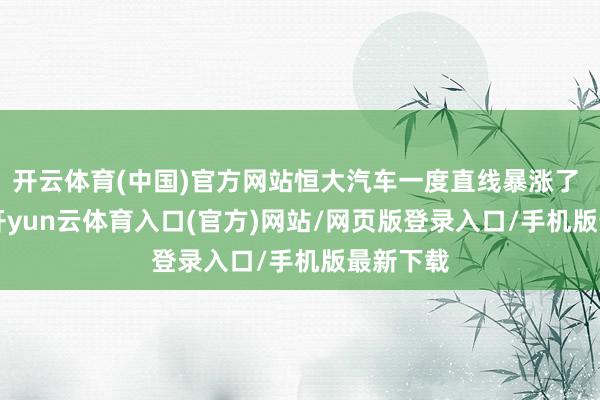 开云体育(中国)官方网站恒大汽车一度直线暴涨了 200%-开yun云体育入口(官方)网站/网页版登录入口/手机版最新下载