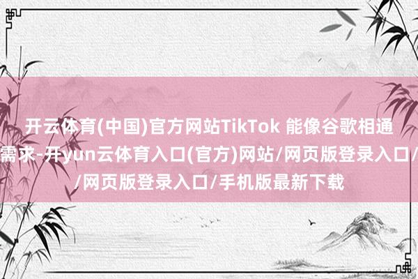 开云体育(中国)官方网站TikTok 能像谷歌相通捕捉用户的即时需求-开yun云体育入口(官方)网站/网页版登录入口/手机版最新下载