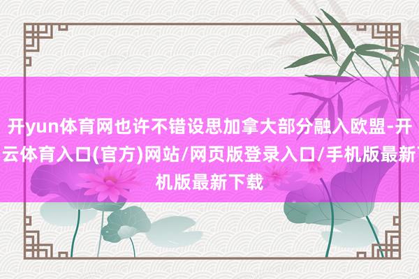 开yun体育网也许不错设思加拿大部分融入欧盟-开yun云体育入口(官方)网站/网页版登录入口/手机版最新下载