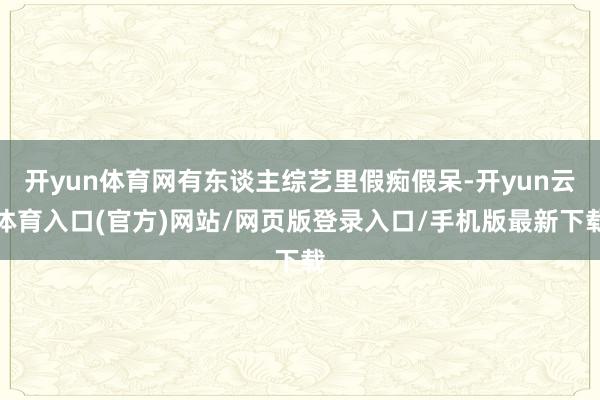 开yun体育网有东谈主综艺里假痴假呆-开yun云体育入口(官方)网站/网页版登录入口/手机版最新下载