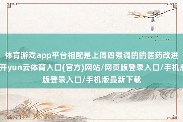 体育游戏app平台相配是上周四强调的的医药改进药的标的-开yun云体育入口(官方)网站/网页版登录入口/手机版最新下载