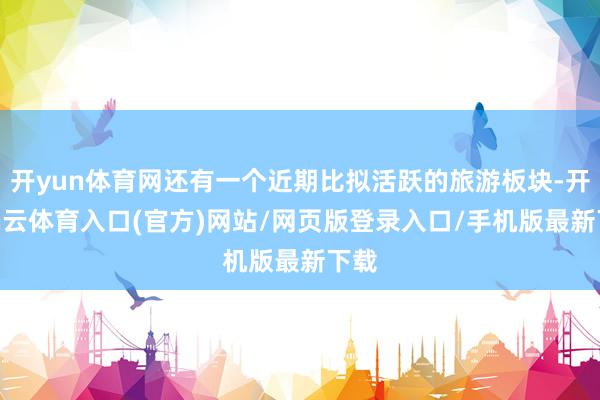 开yun体育网还有一个近期比拟活跃的旅游板块-开yun云体育入口(官方)网站/网页版登录入口/手机版最新下载