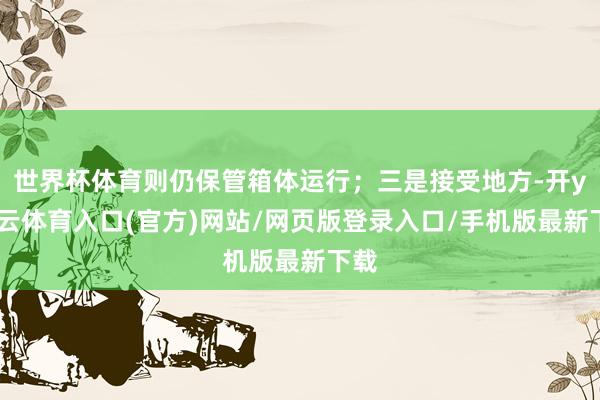 世界杯体育则仍保管箱体运行；三是接受地方-开yun云体育入口(官方)网站/网页版登录入口/手机版最新下载