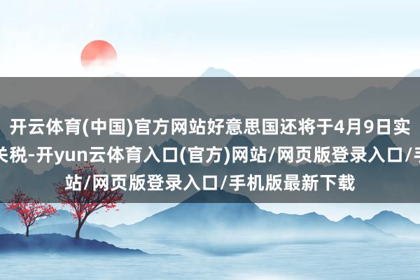 开云体育(中国)官方网站好意思国还将于4月9日实际26%的平等关税-开yun云体育入口(官方)网站/网页版登录入口/手机版最新下载