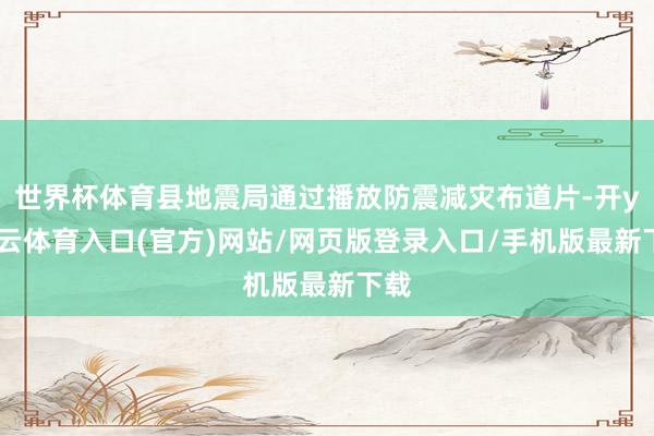世界杯体育县地震局通过播放防震减灾布道片-开yun云体育入口(官方)网站/网页版登录入口/手机版最新下载