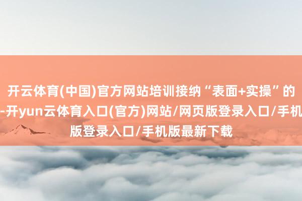 开云体育(中国)官方网站培训接纳“表面+实操”的双教化阵势-开yun云体育入口(官方)网站/网页版登录入口/手机版最新下载