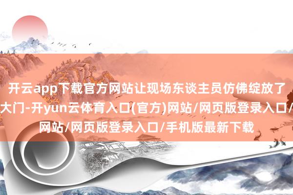 开云app下载官方网站让现场东谈主员仿佛绽放了一扇全新的艺术大门-开yun云体育入口(官方)网站/网页版登录入口/手机版最新下载
