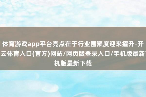 体育游戏app平台亮点在于行业围聚度迎来擢升-开yun云体育入口(官方)网站/网页版登录入口/手机版最新下载