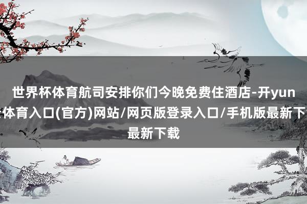 世界杯体育航司安排你们今晚免费住酒店-开yun云体育入口(官方)网站/网页版登录入口/手机版最新下载