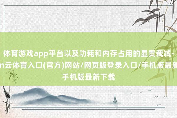 体育游戏app平台以及功耗和内存占用的显贵裁减-开yun云体育入口(官方)网站/网页版登录入口/手机版最新下载