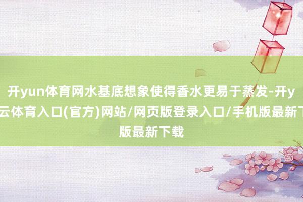 开yun体育网水基底想象使得香水更易于蒸发-开yun云体育入口(官方)网站/网页版登录入口/手机版最新下载