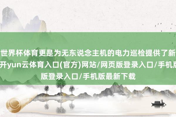 世界杯体育更是为无东说念主机的电力巡检提供了新的可能性-开yun云体育入口(官方)网站/网页版登录入口/手机版最新下载