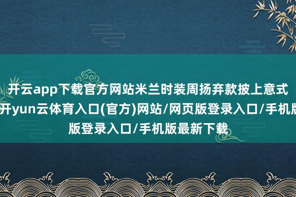 开云app下载官方网站米兰时装周扬弃款披上意式前锋外套-开yun云体育入口(官方)网站/网页版登录入口/手机版最新下载