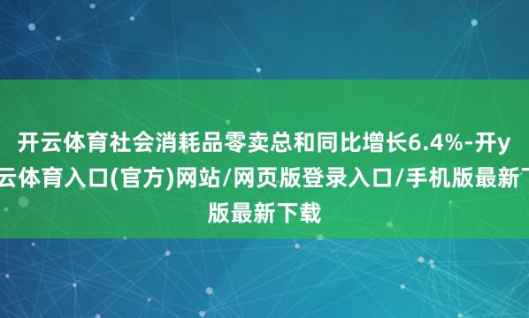 开云体育社会消耗品零卖总和同比增长6.4%-开yun云体育入口(官方)网站/网页版登录入口/手机版最新下载