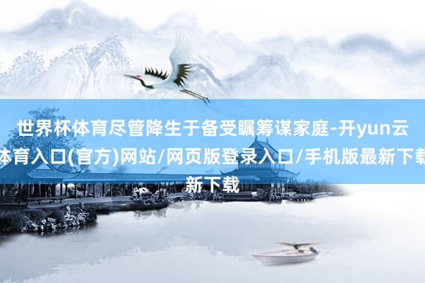 世界杯体育尽管降生于备受瞩筹谋家庭-开yun云体育入口(官方)网站/网页版登录入口/手机版最新下载