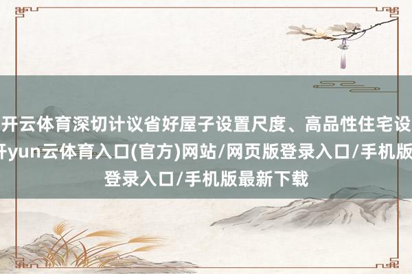 开云体育深切计议省好屋子设置尺度、高品性住宅设置尺度-开yun云体育入口(官方)网站/网页版登录入口/手机版最新下载