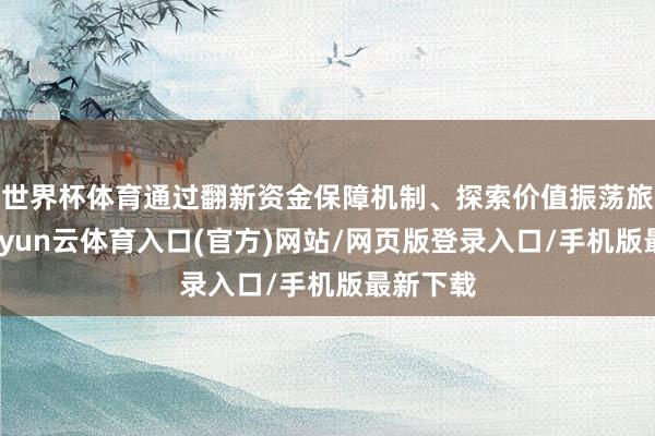 世界杯体育通过翻新资金保障机制、探索价值振荡旅途等-开yun云体育入口(官方)网站/网页版登录入口/手机版最新下载