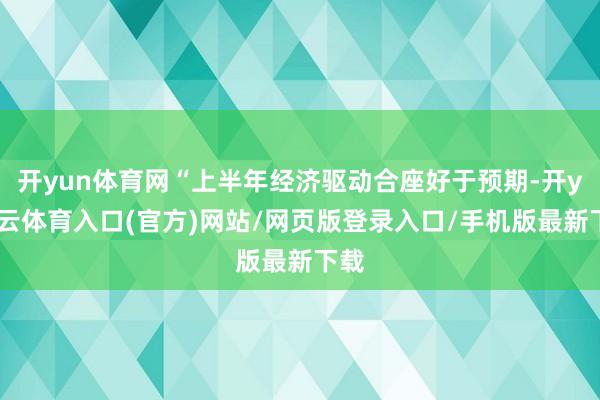 开yun体育网“上半年经济驱动合座好于预期-开yun云体育入口(官方)网站/网页版登录入口/手机版最新下载