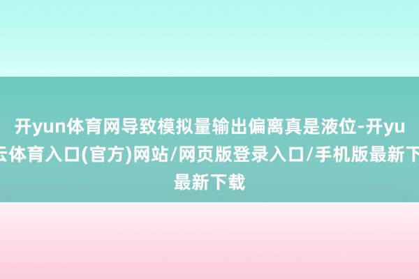 开yun体育网导致模拟量输出偏离真是液位-开yun云体育入口(官方)网站/网页版登录入口/手机版最新下载