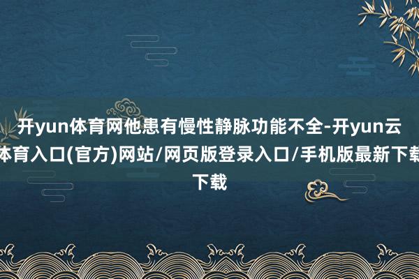 开yun体育网他患有慢性静脉功能不全-开yun云体育入口(官方)网站/网页版登录入口/手机版最新下载