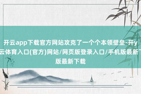 开云app下载官方网站攻克了一个个本领壁垒-开yun云体育入口(官方)网站/网页版登录入口/手机版最新下载